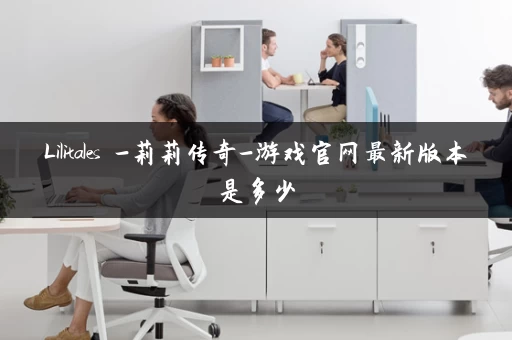 Lilitales -莉莉传奇-游戏官网最新版本是多少