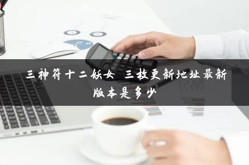 三神符十二妖女 三枚更新地址最新版本是多少