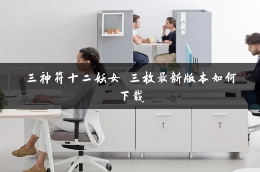 三神符十二妖女 三枚最新版本如何下载