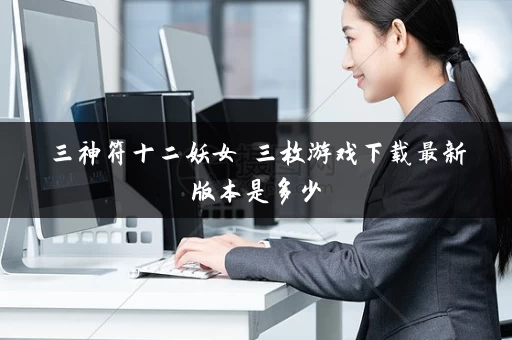 三神符十二妖女 三枚游戏下载最新版本是多少