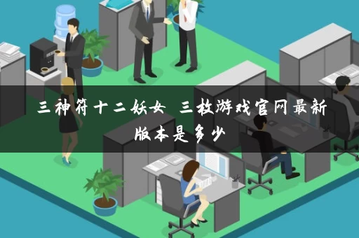 三神符十二妖女 三枚游戏官网最新版本是多少