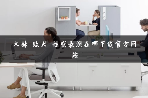 义妹 败犬 性感表演在哪下载官方网站