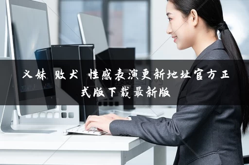 义妹 败犬 性感表演更新地址官方正式版下载最新版