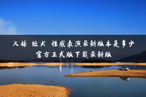 义妹 败犬 性感表演最新版本是多少官方正式版下载最新版
