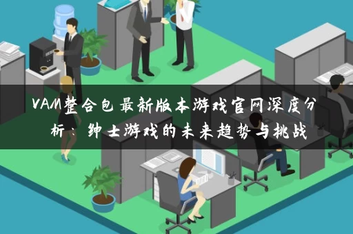 VAM整合包最新版本游戏官网深度分析：绅士游戏的未来趋势与挑战