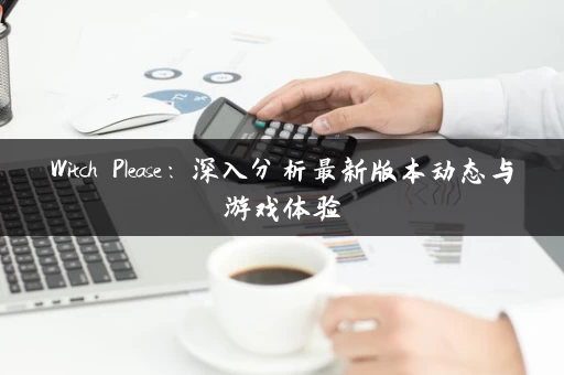 Witch Please：深入分析最新版本动态与游戏体验