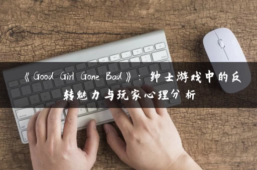 《Good Girl Gone Bad》：绅士游戏中的反转魅力与玩家心理分析