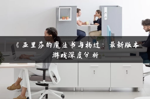 《亚里莎的魔法书与杨过：最新版本游戏深度分析