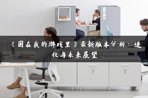 《困在我的游戏里》最新版本分析：进化与未来展望