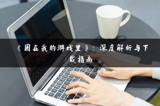 《困在我的游戏里》：深度解析与下载指南