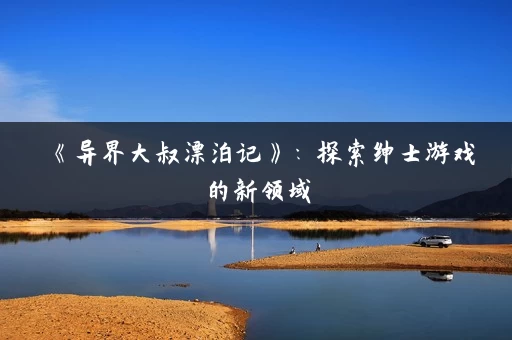 《异界大叔漂泊记》：探索绅士游戏的新领域