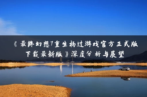 《最终幻想7重生杨过游戏官方正式版下载最新版》深度分析与展望