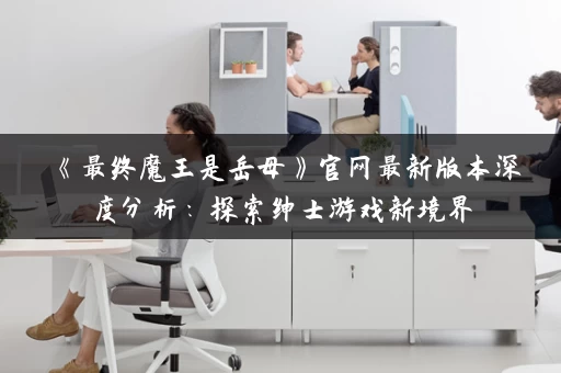 《最终魔王是岳母》官网最新版本深度分析：探索绅士游戏新境界