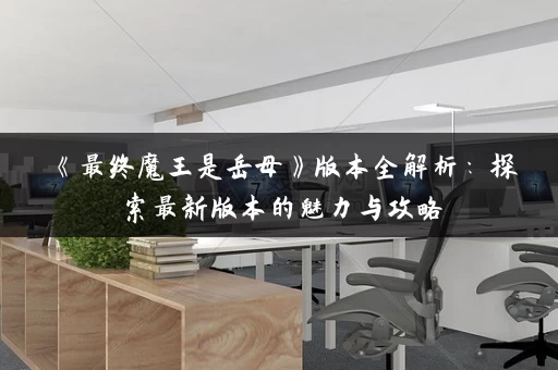 《最终魔王是岳母》版本全解析：探索最新版本的魅力与攻略