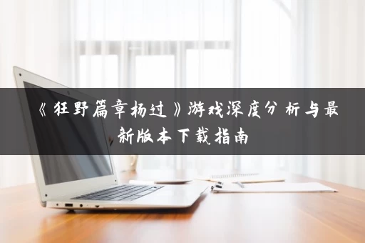 《狂野篇章杨过》游戏深度分析与最新版本下载指南