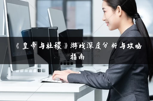《皇帝与社稷》游戏深度分析与攻略指南