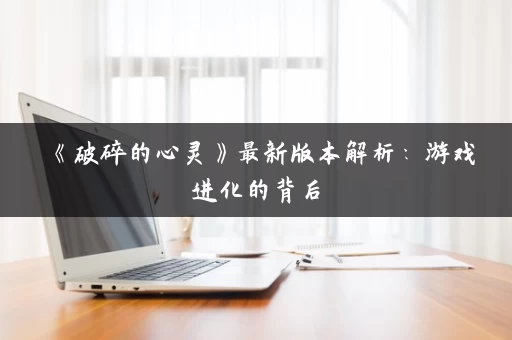 《破碎的心灵》最新版本解析：游戏进化的背后