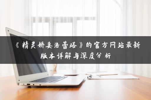 《精灵娇妻洛蕾塔》的官方网站最新版本详解与深度分析