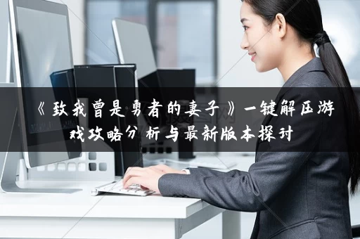 《致我曾是勇者的妻子》一键解压游戏攻略分析与最新版本探讨