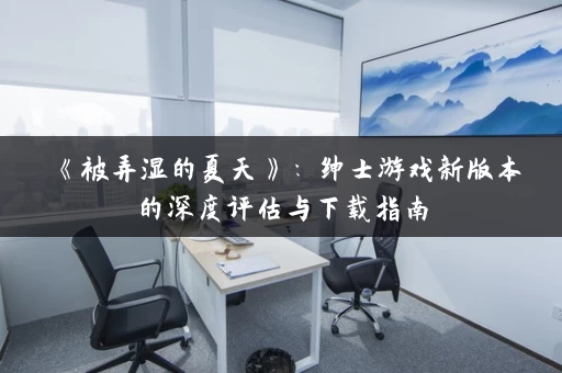 《被弄湿的夏天》：绅士游戏新版本的深度评估与下载指南