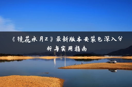 《镜花水月2》最新版本安装包深入分析与实用指南