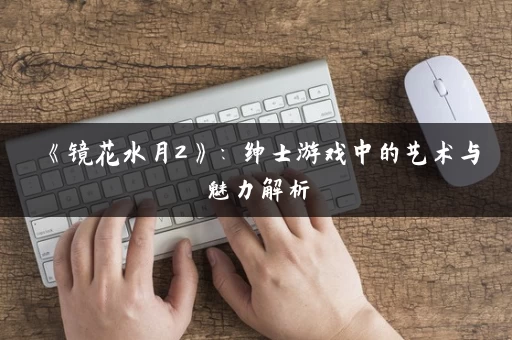 《镜花水月2》：绅士游戏中的艺术与魅力解析