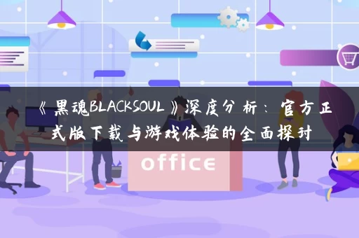 《黑魂BLACKSOUL》深度分析：官方正式版下载与游戏体验的全面探讨
