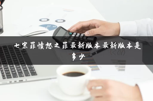 七宗罪愤怒之罪最新版本最新版本是多少