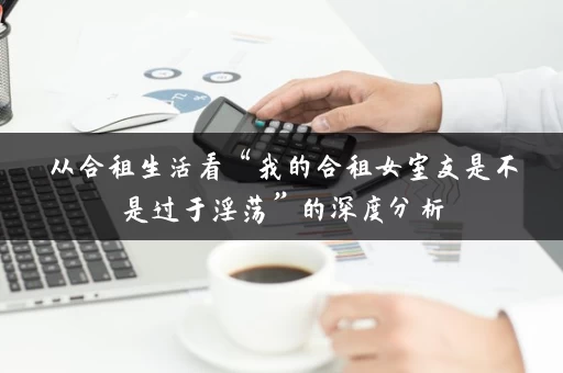 从合租生活看“我的合租女室友是不是过于淫荡”的深度分析