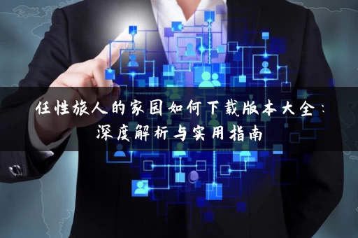 任性旅人的家园如何下载版本大全：深度解析与实用指南