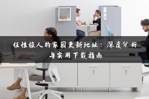 任性旅人的家园更新地址：深度分析与实用下载指南