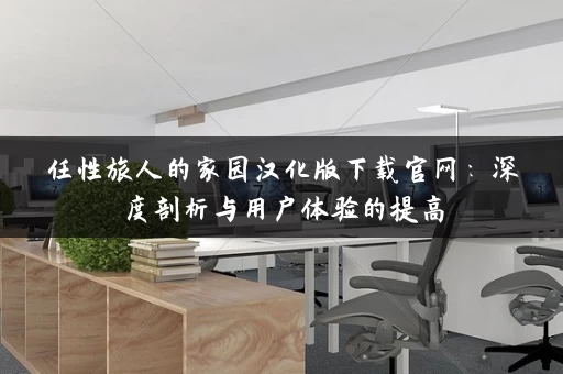 任性旅人的家园汉化版下载官网：深度剖析与用户体验的提高