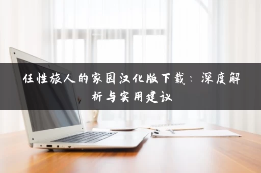 任性旅人的家园汉化版下载：深度解析与实用建议