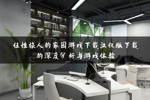 任性旅人的家园游戏下载汉化版下载的深度分析与游戏体验