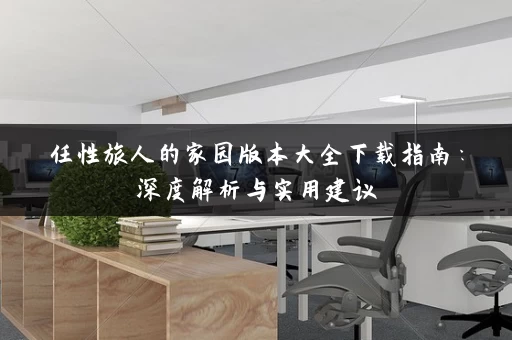 任性旅人的家园版本大全下载指南：深度解析与实用建议