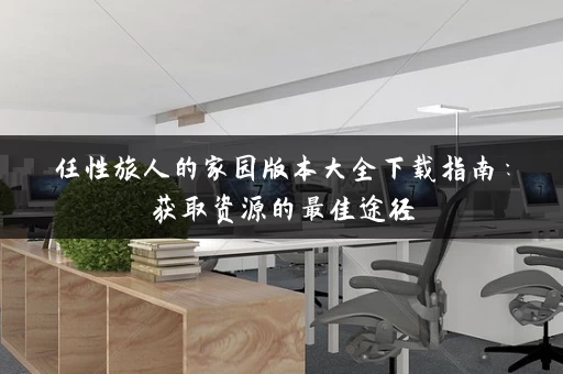 任性旅人的家园版本大全下载指南：获取资源的最佳途径