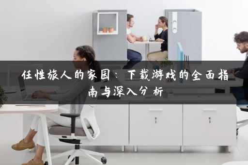 任性旅人的家园：下载游戏的全面指南与深入分析