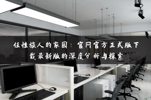 任性旅人的家园：官网官方正式版下载最新版的深度分析与探索
