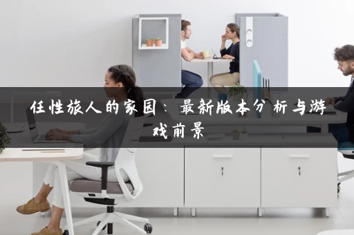 任性旅人的家园：最新版本分析与游戏前景