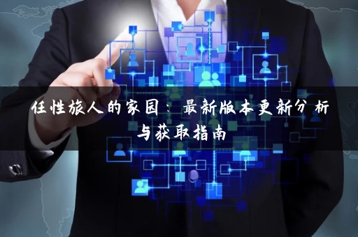 任性旅人的家园：最新版本更新分析与获取指南