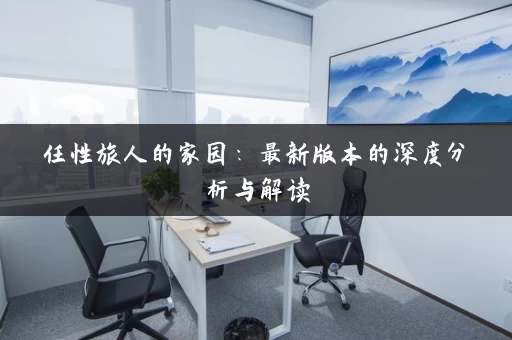 任性旅人的家园：最新版本的深度分析与解读