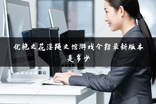 优艳之花淫绳之馆游戏介绍最新版本是多少