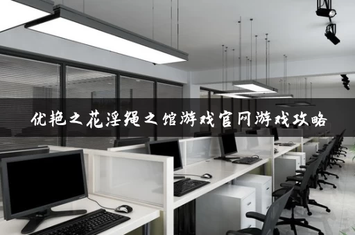 优艳之花淫绳之馆游戏官网游戏攻略