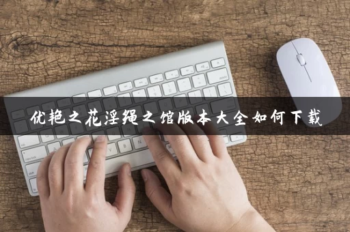 优艳之花淫绳之馆版本大全如何下载