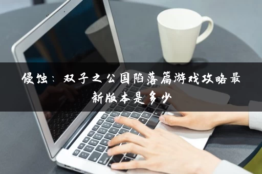侵蚀：双子之公国陷落篇游戏攻略最新版本是多少
