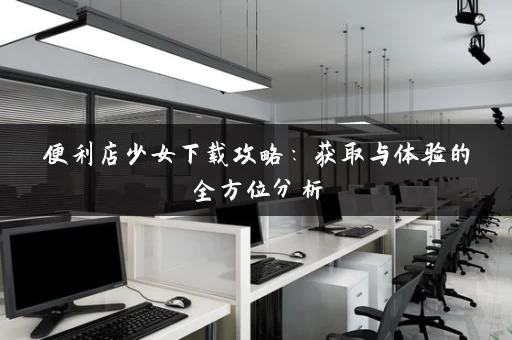 便利店少女下载攻略：获取与体验的全方位分析