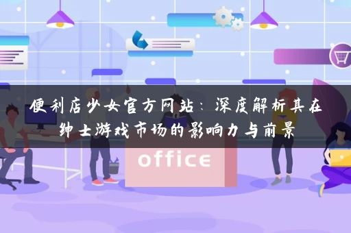 便利店少女官方网站：深度解析其在绅士游戏市场的影响力与前景