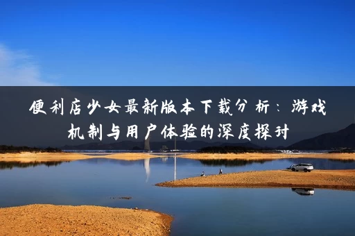 便利店少女最新版本下载分析：游戏机制与用户体验的深度探讨