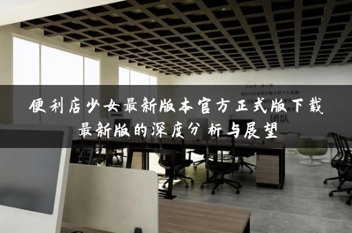 便利店少女最新版本官方正式版下载最新版的深度分析与展望