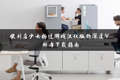 便利店少女杨过游戏汉化版的深度分析与下载指南